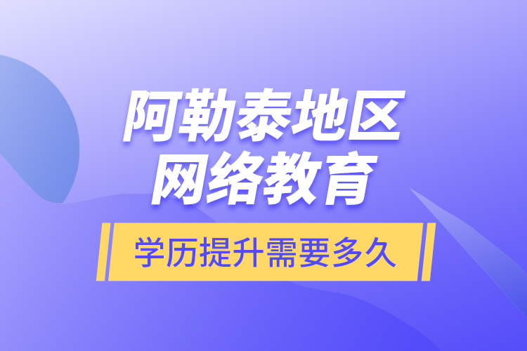 阿勒泰地區(qū)網(wǎng)絡(luò)教育學(xué)歷提升需要多久？