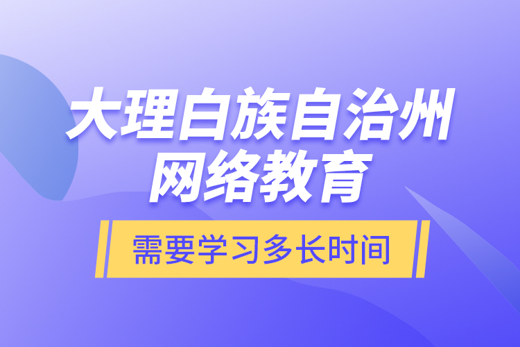 大理白族自治州網絡教育需要學習多長時間？