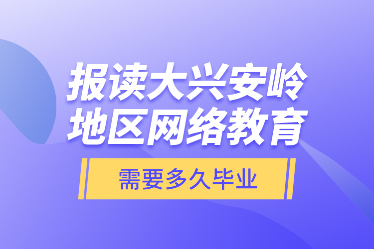 報(bào)讀大興安嶺地區(qū)網(wǎng)絡(luò)教育需要多久畢業(yè)？