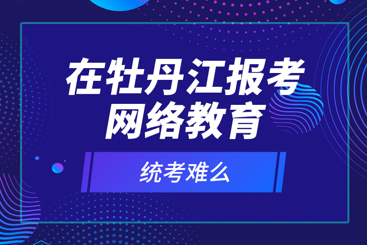 在牡丹江報考網(wǎng)絡(luò)教育統(tǒng)考難么？