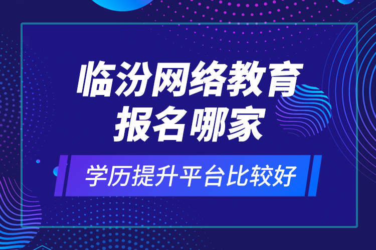 臨汾網(wǎng)絡(luò)教育報(bào)名哪家學(xué)歷提升平臺(tái)比較好？