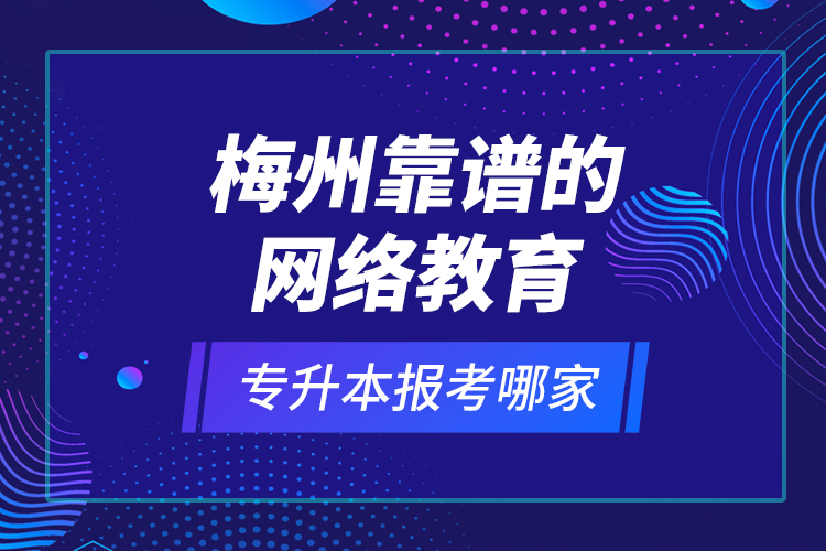 梅州靠譜的網(wǎng)絡教育專升本報考哪家？