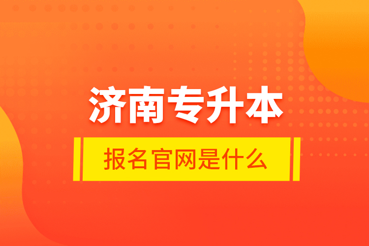 濟南專升本報名官網(wǎng)是什么？