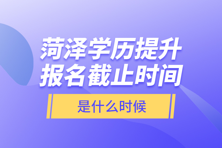 菏澤學(xué)歷提升報(bào)名截止時(shí)間是什么時(shí)候？