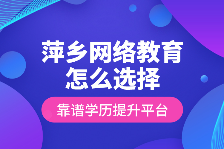 萍鄉(xiāng)網(wǎng)絡教育怎么選擇靠譜學歷提升平臺？