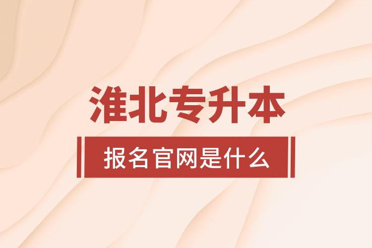 淮北專升本報(bào)名官網(wǎng)是什么？