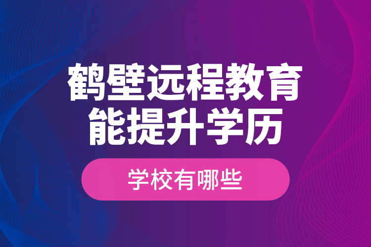 鶴壁遠程教育能提升學歷的學校有哪些？