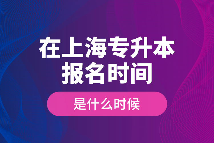 在上海專升本報名時間是什么時候？