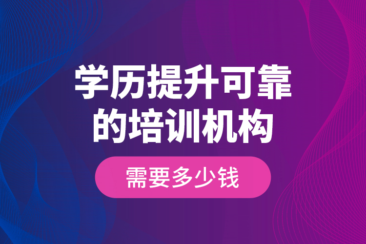 學(xué)歷提升可靠的培訓(xùn)機(jī)構(gòu)需要多少錢？