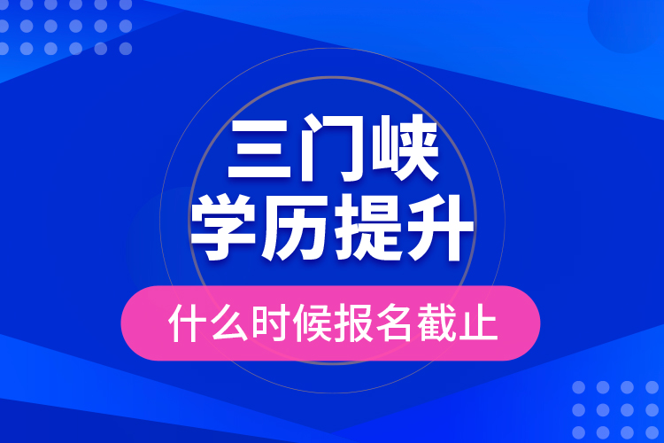 三門峽學歷提升什么時候報名截止？