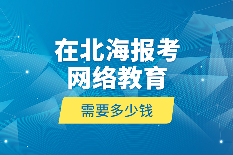 在北海報考網(wǎng)絡(luò)教育需要多少錢？