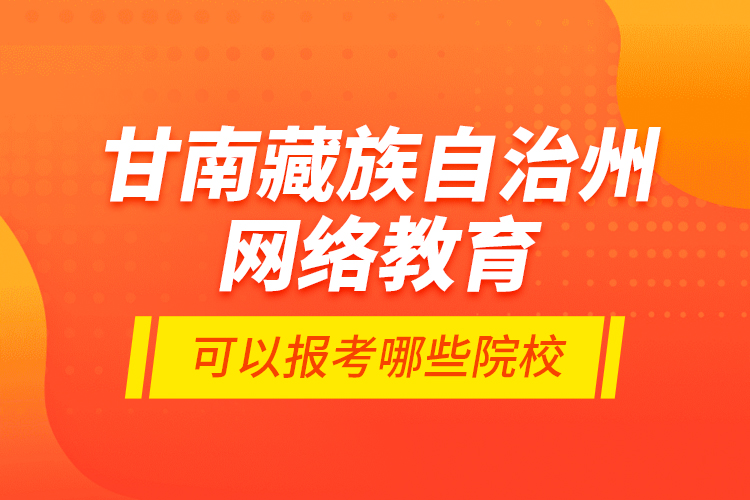 甘南藏族自治州網(wǎng)絡(luò)教育可以報(bào)考哪些院校？