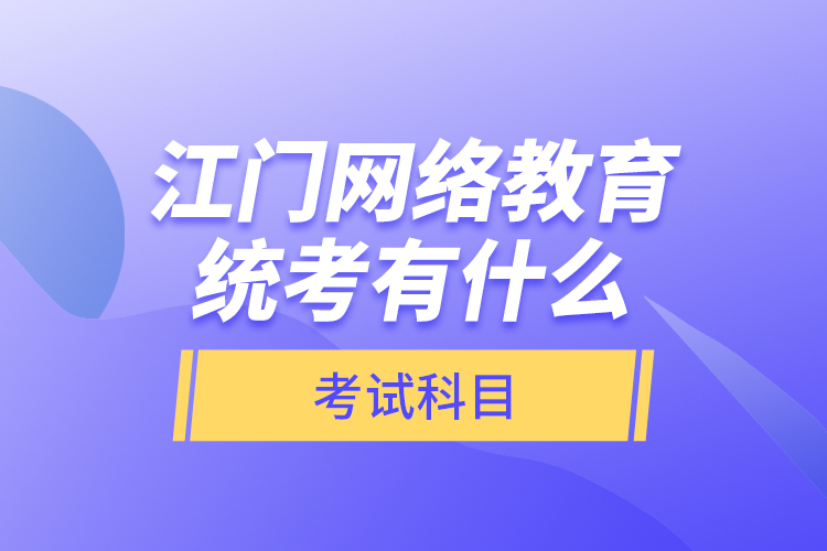 江門網(wǎng)絡(luò)教育統(tǒng)考有什么考試科目？