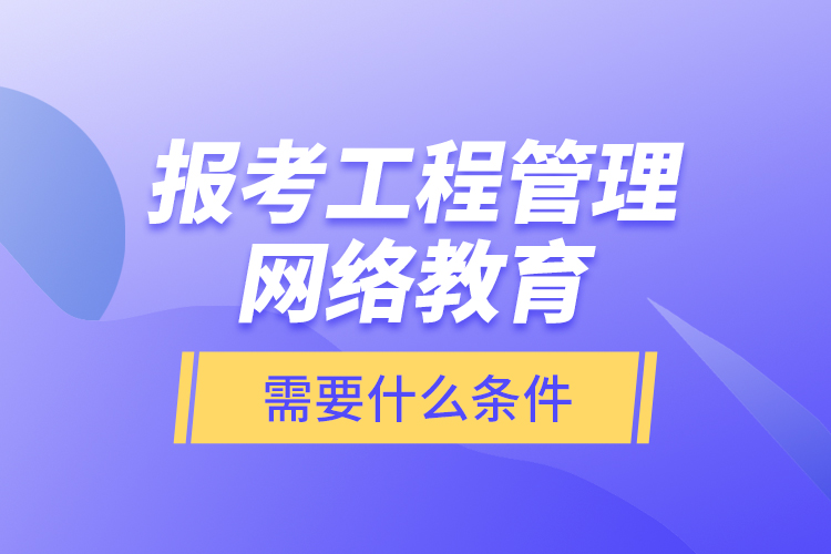 報(bào)考工程管理網(wǎng)絡(luò)教育需要什么條件？