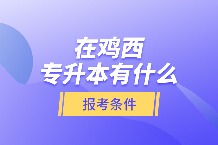 在雞西專升本有什么報(bào)考條件？