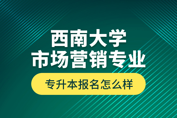 西南大學(xué)市場營銷專業(yè)專升本報名怎么樣？