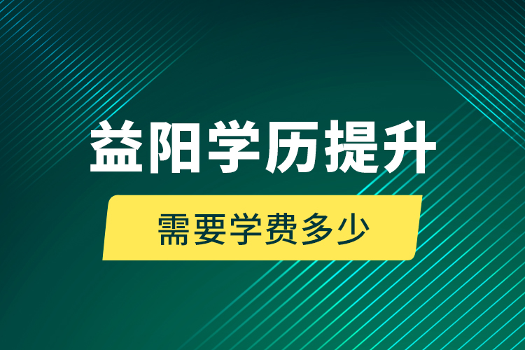 益陽學歷提升需要學費多少？