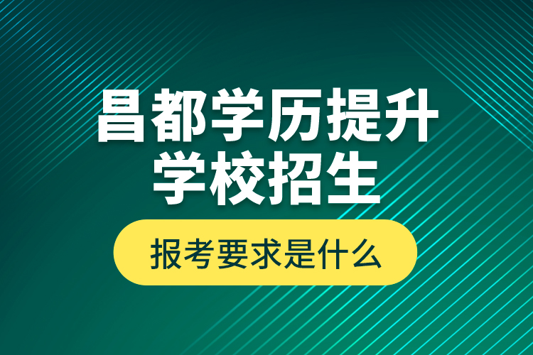 昌都學(xué)歷提升學(xué)校招生報考要求是什么？