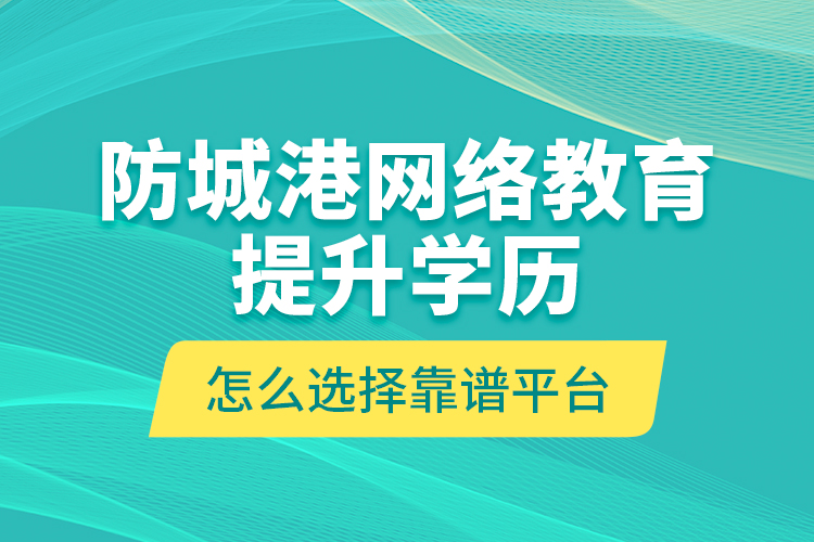 防城港網(wǎng)絡(luò)教育提升學(xué)歷怎么選擇靠譜平臺(tái)？