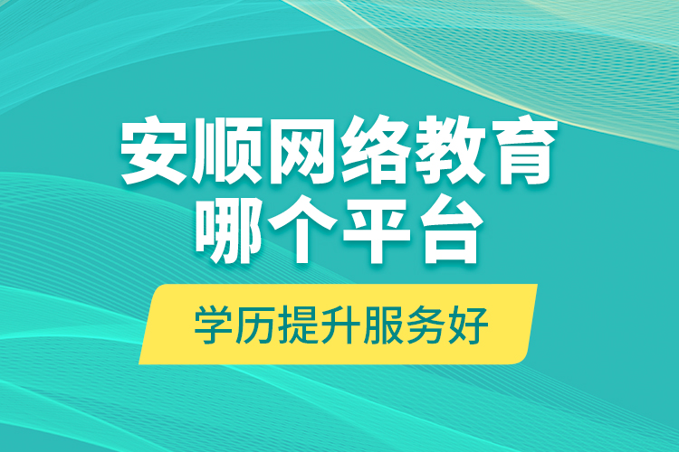 安順網(wǎng)絡(luò)教育哪個(gè)平臺(tái)學(xué)歷提升服務(wù)好？