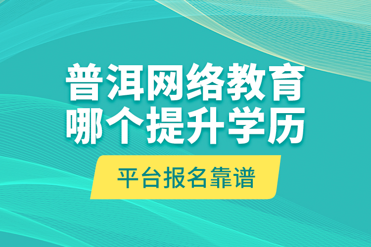 普洱網(wǎng)絡(luò)教育哪個(gè)提升學(xué)歷平臺(tái)報(bào)名靠譜？