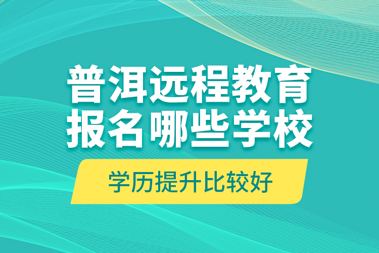 普洱遠程教育報名哪些學校學歷提升比較好？