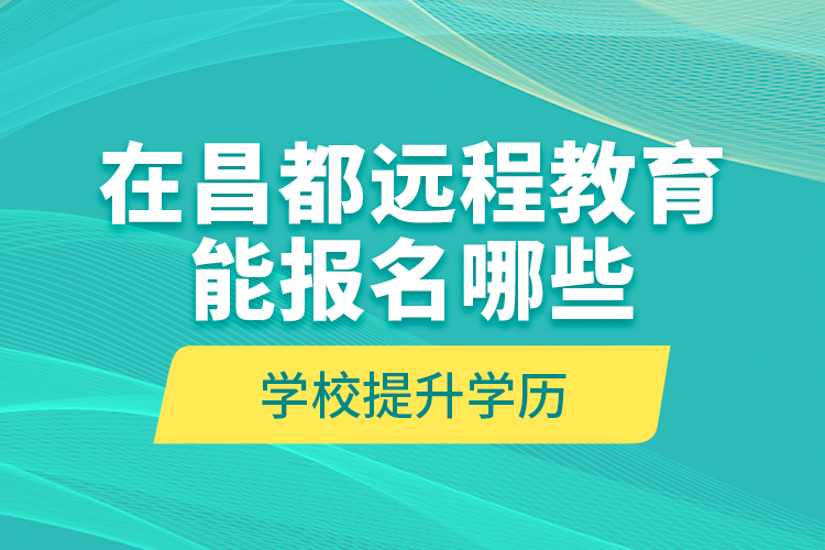 在昌都遠(yuǎn)程教育能報(bào)名哪些學(xué)校提升學(xué)歷？