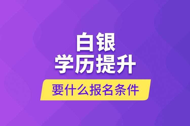 白銀學(xué)歷提升要什么報名條件？