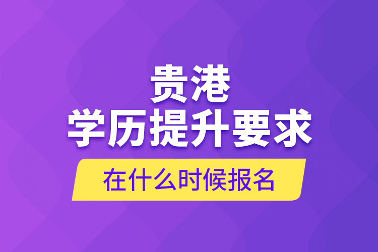 貴港學(xué)歷提升要求在什么時(shí)候報(bào)名？