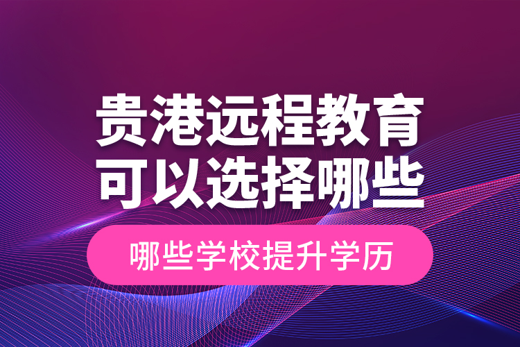 貴港遠(yuǎn)程教育可以選擇哪些學(xué)校提升學(xué)歷？