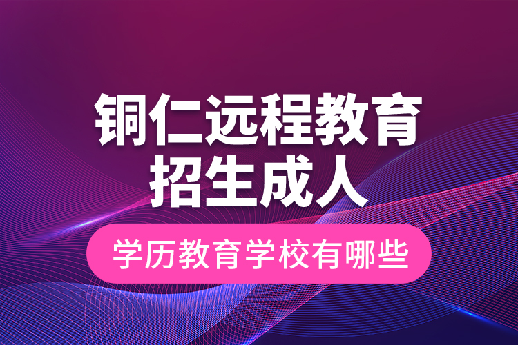 銅仁遠(yuǎn)程教育招生成人學(xué)歷教育學(xué)校有哪些？