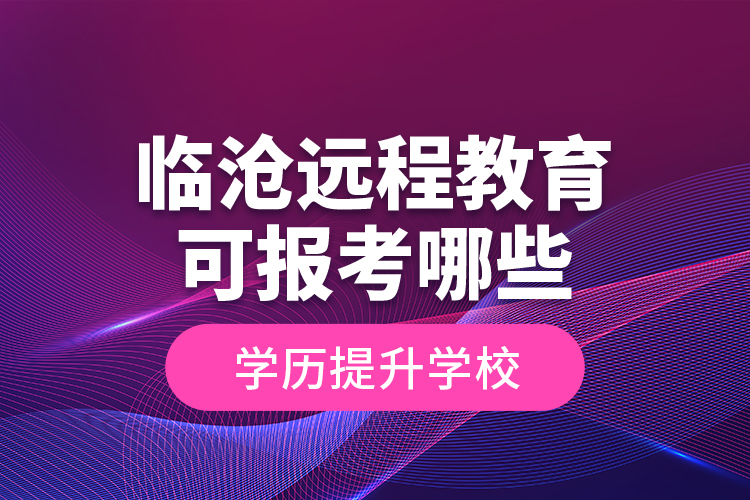 臨滄遠程教育可報考哪些學歷提升學校？