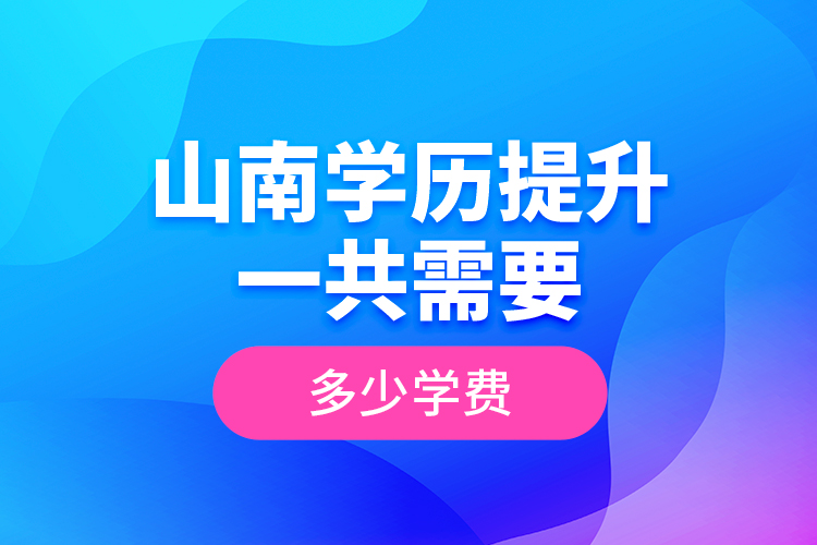 山南學(xué)歷提升一共需要多少學(xué)費？