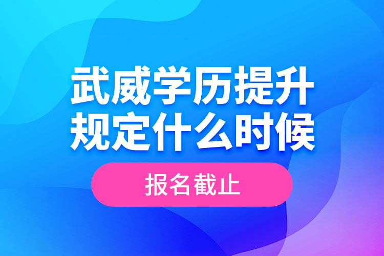 武威學(xué)歷提升規(guī)定什么時候報名截止？