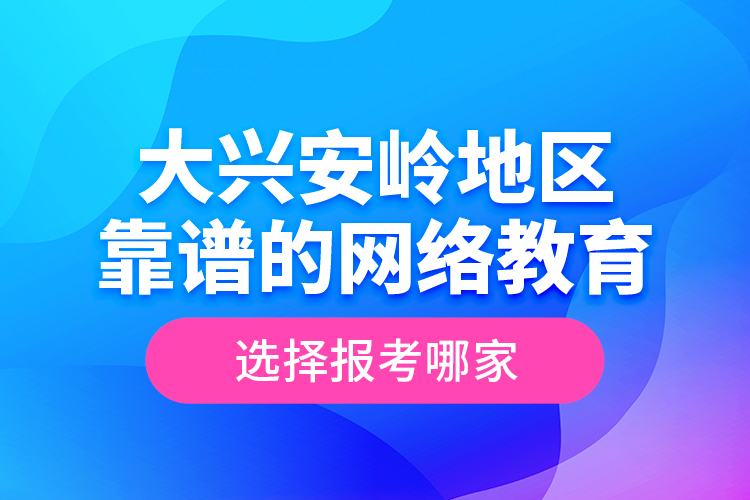 大興安嶺地區(qū)靠譜的網(wǎng)絡(luò)教育選擇報(bào)考哪家？