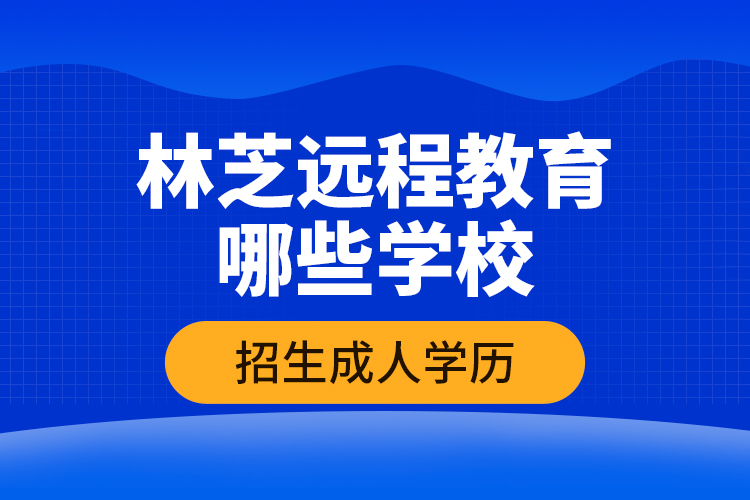 林芝遠(yuǎn)程教育哪些學(xué)校招生成人學(xué)歷？