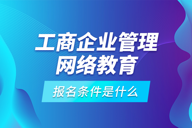 工商企業(yè)管理網(wǎng)絡教育報名條件是什么？