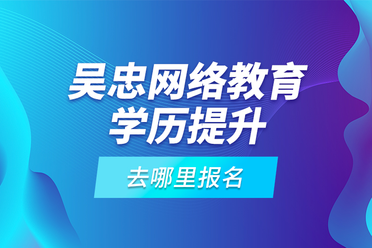 吳忠網(wǎng)絡(luò)教育學(xué)歷提升去哪里報(bào)名？