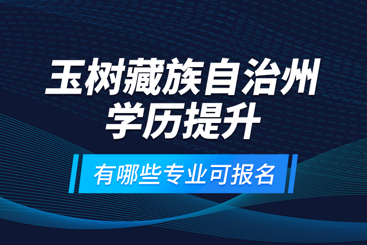 玉樹藏族自治州學歷提升有哪些專業(yè)可報名？