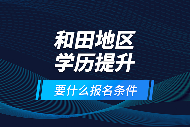 和田地區(qū)學歷提升要什么報名條件？