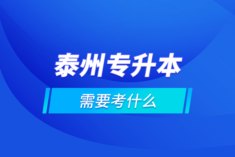 泰州專升本需要考什么？