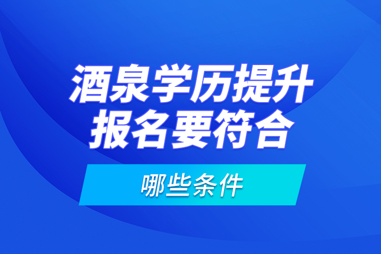 酒泉學(xué)歷提升報名要符合哪些條件？