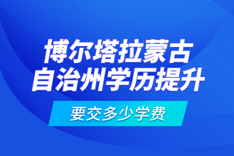 博爾塔拉蒙古自治州學(xué)歷提升要交多少學(xué)費(fèi)？