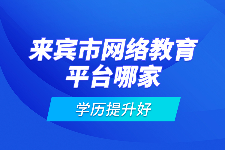 來賓市網(wǎng)絡(luò)教育平臺(tái)哪家學(xué)歷提升好？