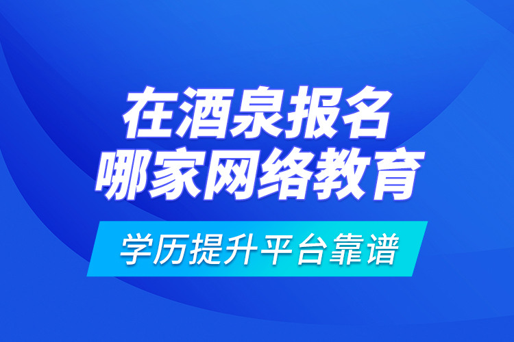 在酒泉報(bào)名哪家網(wǎng)絡(luò)教育學(xué)歷提升平臺(tái)靠譜？