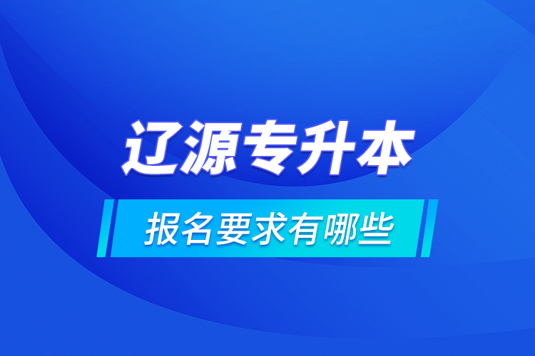 遼源專升本報名要求有哪些？