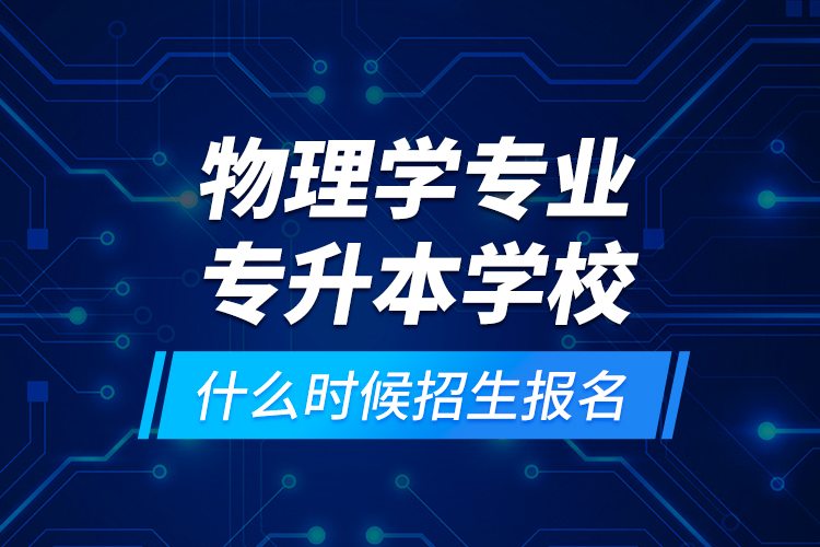 物理學(xué)專業(yè)專升本學(xué)校什么時候招生報名？