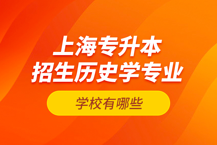 上海專升本招生歷史學(xué)專業(yè)的學(xué)校有哪些？