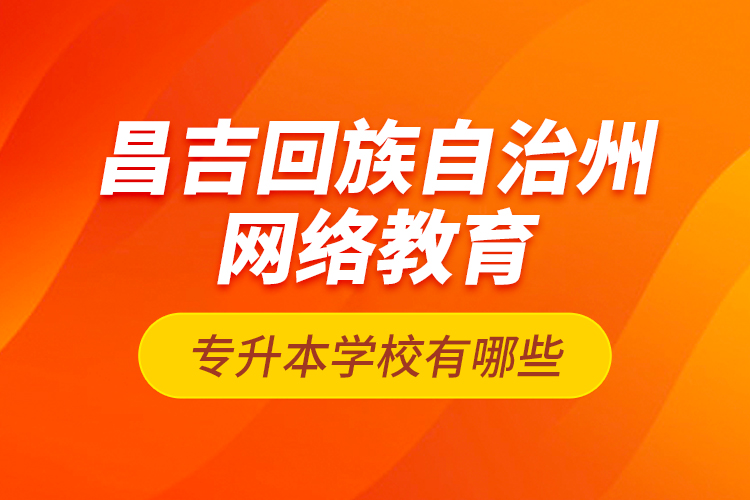 昌吉回族自治州網(wǎng)絡(luò)教育專升本學(xué)校有哪些？