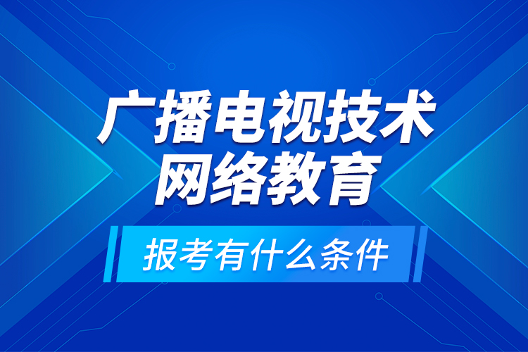 廣播電視技術(shù)網(wǎng)絡(luò)教育報考有什么條件？